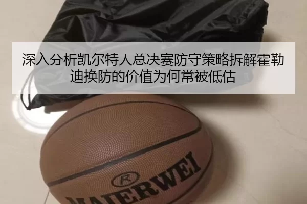 深入分析凯尔特人总决赛防守策略拆解霍勒迪换防的价值为何常被低估 | KY Game Card